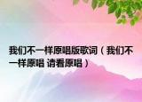 我们不一样原唱版歌词（我们不一样原唱 请看原唱）