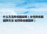 什么方法降低胆固醇（女性降低胆固醇方法 如何降低胆固醇）