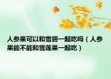人参果可以和雪碧一起吃吗（人参果能不能和雪莲果一起吃）