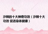 沙棘的十大神奇功效（沙棘十大功效 促进身体健康）