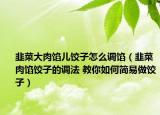 韭菜大肉馅儿饺子怎么调馅（韭菜肉馅饺子的调法 教你如何简易做饺子）