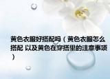 黄色衣服好搭配吗（黄色衣服怎么搭配 以及黄色在穿搭里的注意事项）