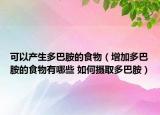 可以产生多巴胺的食物（增加多巴胺的食物有哪些 如何摄取多巴胺）
