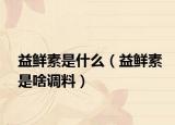益鲜素是什么（益鲜素是啥调料）