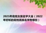 2021年俞姓女孩名字大全（2022年好听的俞姓男孩名字有哪些）