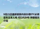 9月21日最新更新内容办理ETC必须是车主本人吗 可以代办吗 详细情况介绍