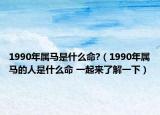 1990年属马是什么命?（1990年属马的人是什么命 一起来了解一下）