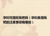 孕妇可用吃枇杷吗（孕妇食用枇杷的注意事项有哪些）