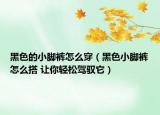 黑色的小脚裤怎么穿（黑色小脚裤怎么搭 让你轻松驾驭它）
