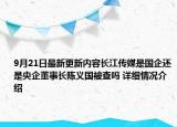 9月21日最新更新内容长江传媒是国企还是央企董事长陈义国被查吗 详细情况介绍