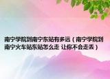 南宁学院到南宁东站有多远（南宁学院到南宁火车站东站怎么走 让你不会走丢）
