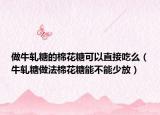做牛轧糖的棉花糖可以直接吃么（牛轧糖做法棉花糖能不能少放）