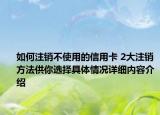 如何注销不使用的信用卡 2大注销方法供你选择具体情况详细内容介绍