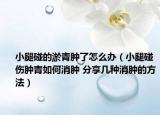 小腿碰的淤青肿了怎么办（小腿碰伤肿青如何消肿 分享几种消肿的方法）