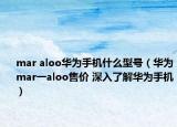 mar aloo华为手机什么型号（华为mar一aloo售价 深入了解华为手机）