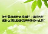 护肝养肝喝什么茶最好（保肝养肝喝什么茶比较好保肝养肝喝什么茶）