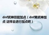 dnf武神技能加点（dnf男武神加点 这样去进行加点吧）