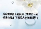 自制客家肉丸的做法（客家肉丸的做法和配方 下面给大家详细讲解）