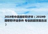 2019年中高级职称评审（2019中级职称评定条件 专业的回答就在这）