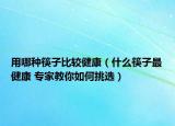 用哪种筷子比较健康（什么筷子最健康 专家教你如何挑选）