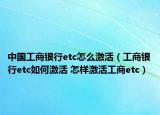 中国工商银行etc怎么激活（工商银行etc如何激活 怎样激活工商etc）