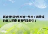 最会赚钱的星座第一星座（最挣钱的三大星座 看看有没有你）