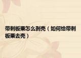 带刺板栗怎么剥壳（如何给带刺板栗去壳）