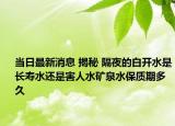 当日最新消息 揭秘 隔夜的白开水是长寿水还是害人水矿泉水保质期多久