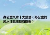 办公室风水十大禁忌（办公室的风水注意事项有哪些）
