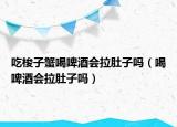 吃梭子蟹喝啤酒会拉肚子吗（喝啤酒会拉肚子吗）