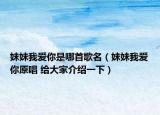 妹妹我爱你是哪首歌名（妹妹我爱你原唱 给大家介绍一下）
