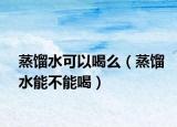 蒸馏水可以喝么（蒸馏水能不能喝）