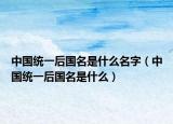 中国统一后国名是什么名字（中国统一后国名是什么）