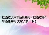 红酒过了六年还能喝吗（红酒过期6年还能喝吗 大家了解一下）