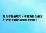 什么水晶值钱吗（水晶为什么是无价之宝 影响水晶价格的因素）