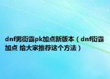 dnf男街霸pk加点新版本（dnf街霸加点 给大家推荐这个方法）