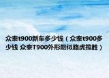 众泰t900新车多少钱（众泰t900多少钱 众泰T900外形酷似路虎揽胜）