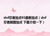 dnf忍者加点95最新加点（dnf忍者刷图加点 下面介绍一下）