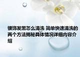 银饰发黑怎么清洗 简单快速清洗的两个方法揭秘具体情况详细内容介绍