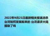 2022年9月21日最新相关报道消息 台湾如何发展起来的 台湾请求大陆援助了吗