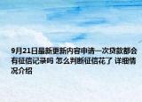 9月21日最新更新内容申请一次贷款都会有征信记录吗 怎么判断征信花了 详细情况介绍