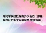 摩托车换缸以后跑多少合适（摩托车换缸后多少公里磨合 维修指南）