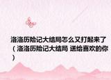 洛洛历险记大结局怎么又打起来了（洛洛历险记大结局 送给喜欢的你）