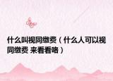 什么叫视同缴费（什么人可以视同缴费 来看看咯）