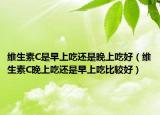 维生素C是早上吃还是晚上吃好（维生素C晚上吃还是早上吃比较好）