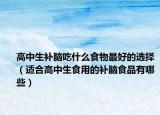 高中生补脑吃什么食物最好的选择（适合高中生食用的补脑食品有哪些）