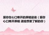 爱你在心口难开的原唱是谁（爱你心口难开原唱 送给想要了解的你）