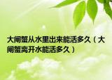 大闸蟹从水里出来能活多久（大闸蟹离开水能活多久）