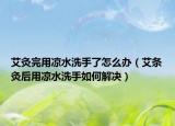 艾灸完用凉水洗手了怎么办（艾条灸后用凉水洗手如何解决）
