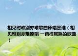 相见时难别亦难歌曲原唱是谁（相见难别亦难原唱 一首很耳熟的歌曲）